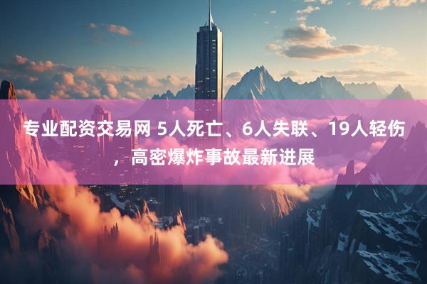 专业配资交易网 5人死亡、6人失联、19人轻伤，高密爆炸事故最新进展