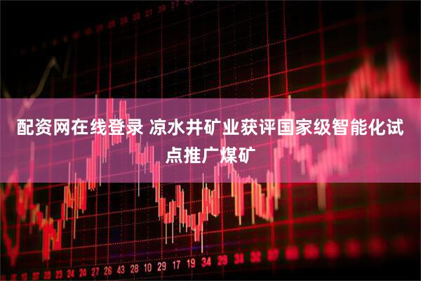 配资网在线登录 凉水井矿业获评国家级智能化试点推广煤矿