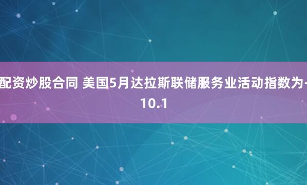 配资炒股合同 美国5月达拉斯联储服务业活动指数为-10.1