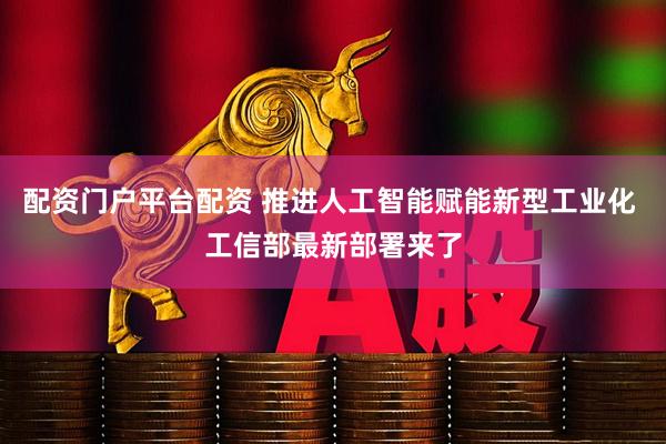 配资门户平台配资 推进人工智能赋能新型工业化 工信部最新部署来了