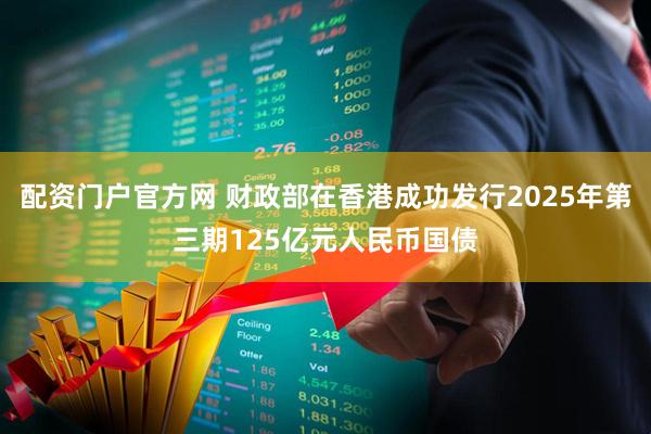 配资门户官方网 财政部在香港成功发行2025年第三期125亿元人民币国债