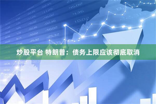 炒股平台 特朗普：债务上限应该彻底取消