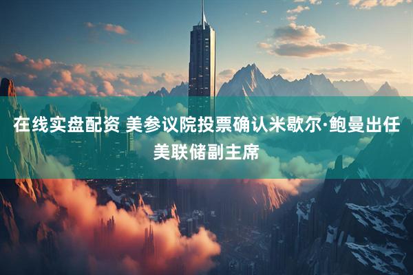 在线实盘配资 美参议院投票确认米歇尔·鲍曼出任美联储副主席