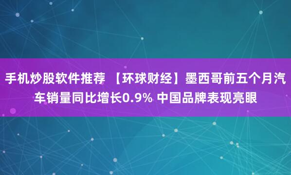 手机炒股软件推荐 【环球财经】墨西哥前五个月汽车销量同比增长0.9% 中国品牌表现亮眼