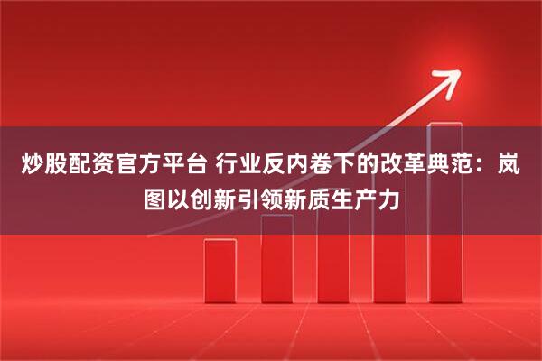炒股配资官方平台 行业反内卷下的改革典范：岚图以创新引领新质生产力