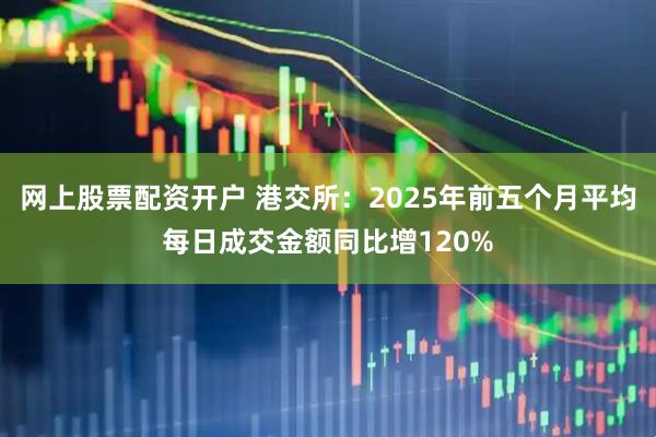 网上股票配资开户 港交所：2025年前五个月平均每日成交金额同比增120%