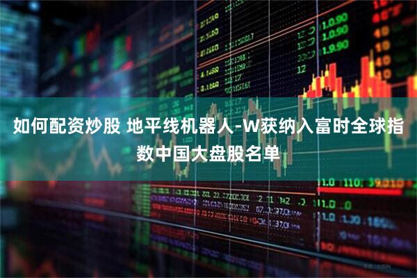 如何配资炒股 地平线机器人-W获纳入富时全球指数中国大盘股名单