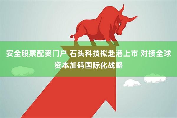 安全股票配资门户 石头科技拟赴港上市 对接全球资本加码国际化战略