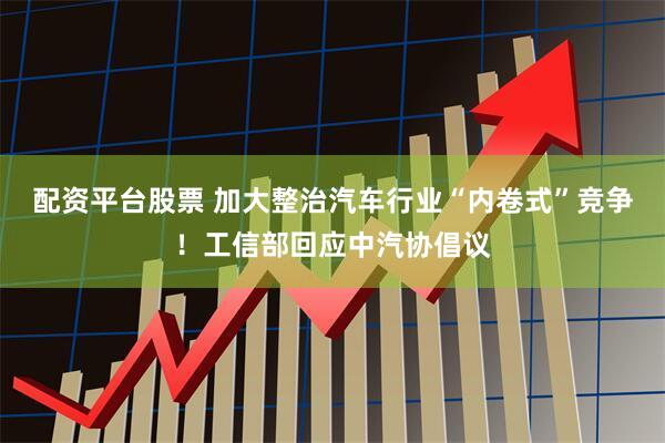 配资平台股票 加大整治汽车行业“内卷式”竞争！工信部回应中汽协倡议