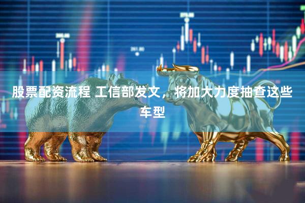 股票配资流程 工信部发文，将加大力度抽查这些车型