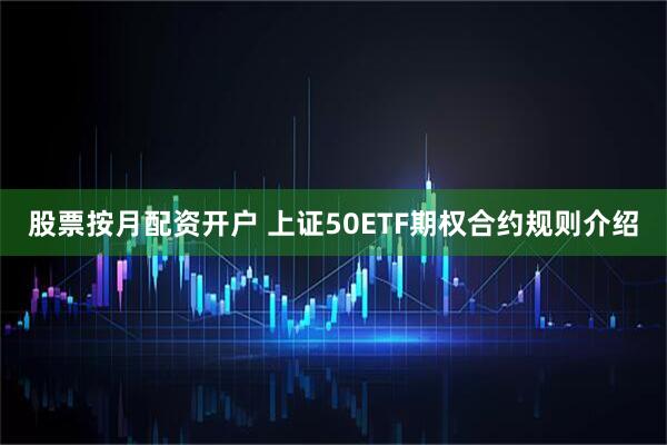 股票按月配资开户 上证50ETF期权合约规则介绍