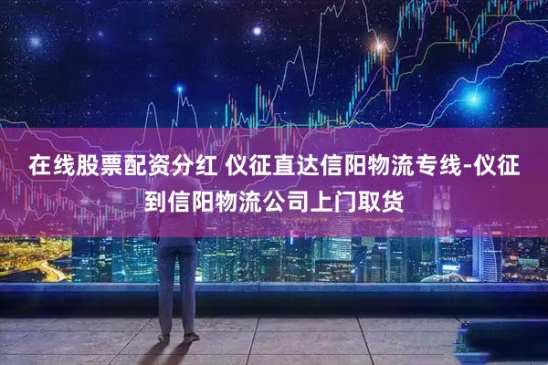 在线股票配资分红 仪征直达信阳物流专线-仪征到信阳物流公司上门取货