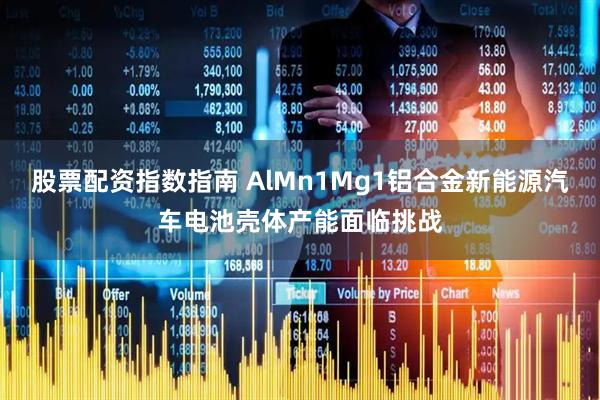 股票配资指数指南 AlMn1Mg1铝合金新能源汽车电池壳体产能面临挑战