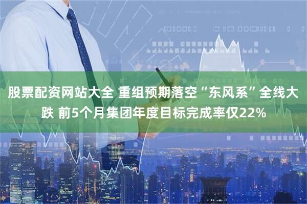 股票配资网站大全 重组预期落空“东风系”全线大跌 前5个月集团年度目标完成率仅22%