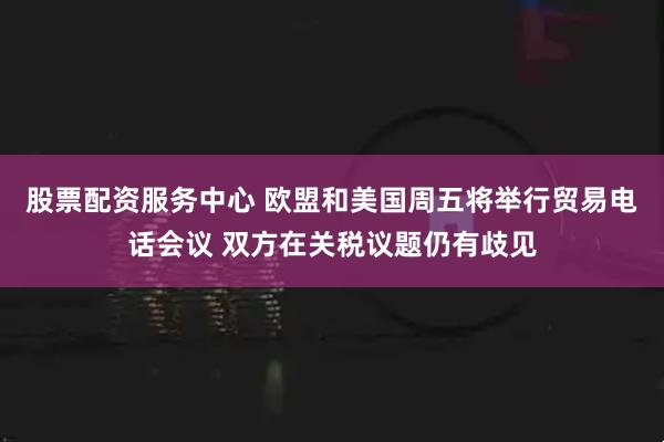 股票配资服务中心 欧盟和美国周五将举行贸易电话会议 双方在关税议题仍有歧见