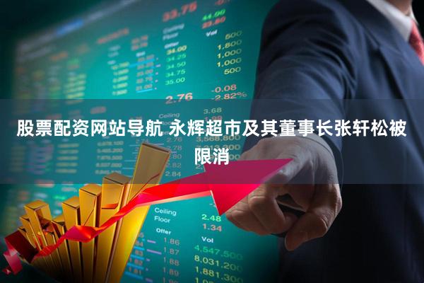 股票配资网站导航 永辉超市及其董事长张轩松被限消