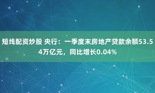 短线配资炒股 央行：一季度末房地产贷款余额53.54万亿元，同比增长0.04%