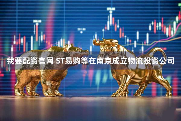 我要配资官网 ST易购等在南京成立物流投资公司
