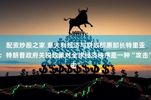 配资炒股之家 意大利经济与财政部原部长特里亚：特朗普政府关税政策对全球经济秩序是一种“攻击”