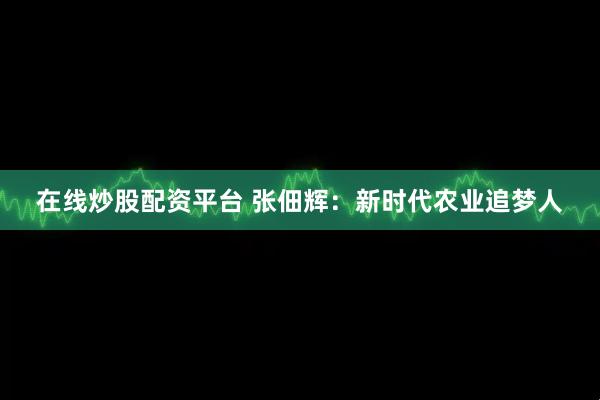 在线炒股配资平台 张佃辉：新时代农业追梦人