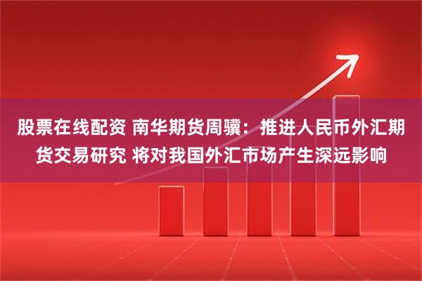 股票在线配资 南华期货周骥：推进人民币外汇期货交易研究 将对我国外汇市场产生深远影响