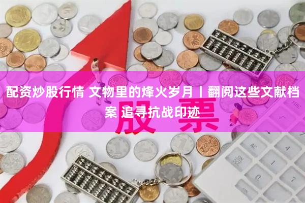 配资炒股行情 文物里的烽火岁月丨翻阅这些文献档案 追寻抗战印迹