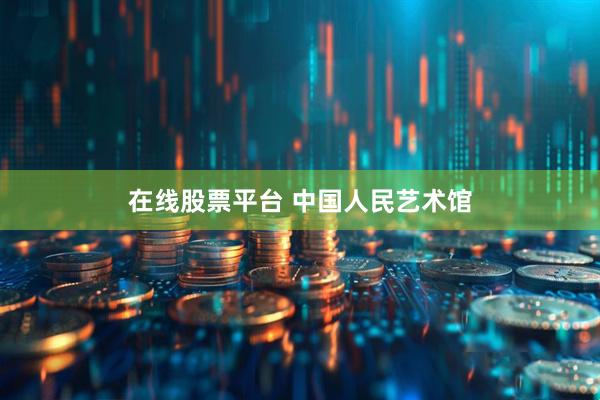 在线股票平台 中国人民艺术馆
