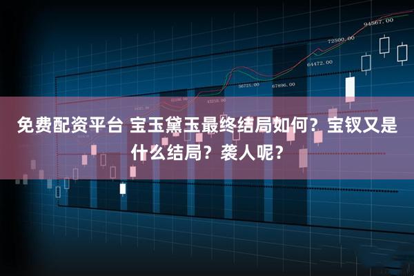 免费配资平台 宝玉黛玉最终结局如何？宝钗又是什么结局？袭人呢？