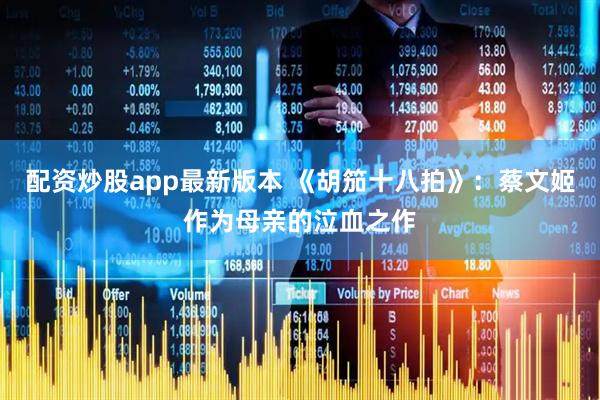 配资炒股app最新版本 《胡笳十八拍》：蔡文姬作为母亲的泣血之作