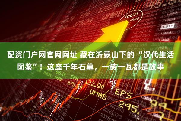 配资门户网官网网址 藏在沂蒙山下的 “汉代生活图鉴”！这座千年石墓，一砖一瓦都是故事