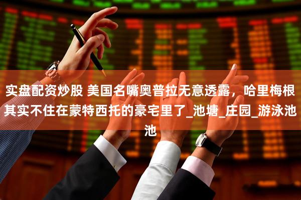 实盘配资炒股 美国名嘴奥普拉无意透露，哈里梅根其实不住在蒙特西托的豪宅里了_池塘_庄园_游泳池