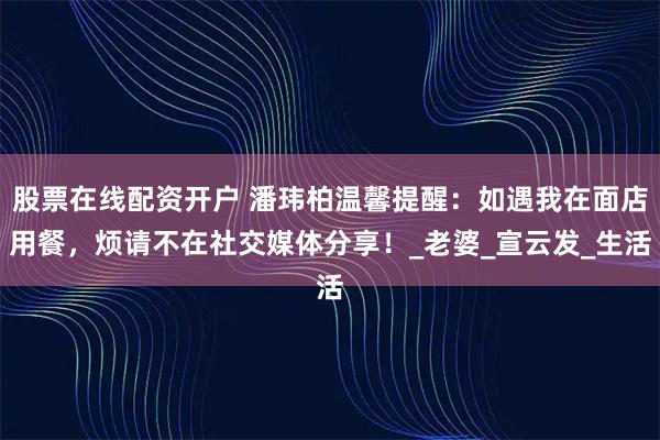 股票在线配资开户 潘玮柏温馨提醒：如遇我在面店用餐，烦请不在社交媒体分享！_老婆_宣云发_生活
