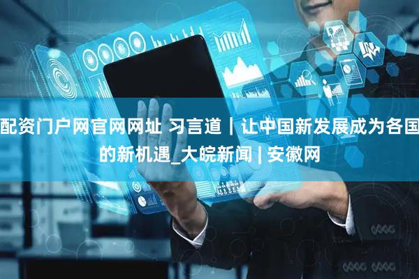 配资门户网官网网址 习言道｜让中国新发展成为各国的新机遇_大皖新闻 | 安徽网