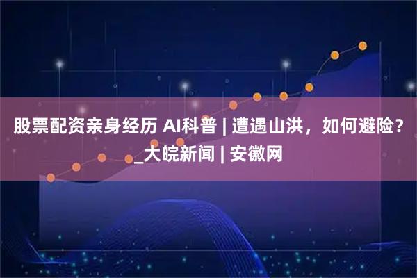 股票配资亲身经历 AI科普 | 遭遇山洪，如何避险？_大皖新闻 | 安徽网
