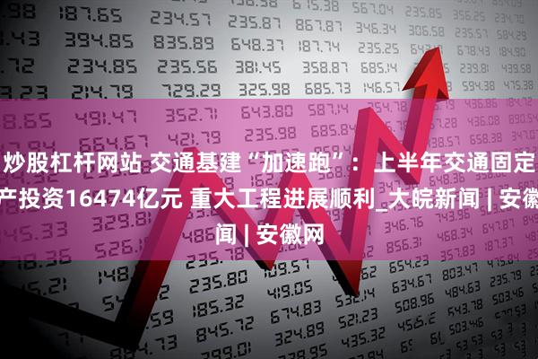 炒股杠杆网站 交通基建“加速跑”：上半年交通固定资产投资16474亿元 重大工程进展顺利_大皖新闻 | 安徽网