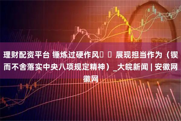 理财配资平台 锤炼过硬作风  展现担当作为（锲而不舍落实中央八项规定精神）_大皖新闻 | 安徽网