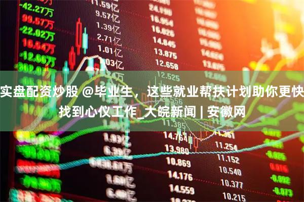 实盘配资炒股 @毕业生，这些就业帮扶计划助你更快找到心仪工作_大皖新闻 | 安徽网
