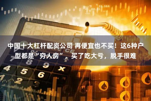 中国十大杠杆配资公司 再便宜也不买！这6种户型都是“穷人房”，买了吃大亏，脱手很难