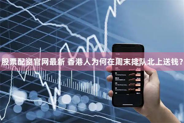 股票配资官网最新 香港人为何在周末排队北上送钱？