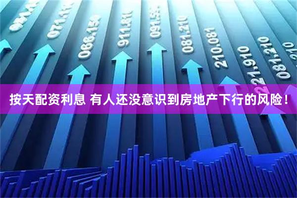 按天配资利息 有人还没意识到房地产下行的风险！