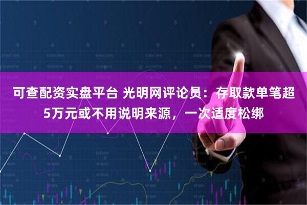 可查配资实盘平台 光明网评论员：存取款单笔超5万元或不用说明来源，一次适度松绑